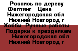 Роспись по дереву. Фелтинг › Цена ­ 400 - Нижегородская обл., Нижний Новгород г. Хобби. Ручные работы » Подарки к праздникам   . Нижегородская обл.,Нижний Новгород г.